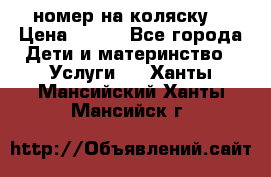 номер на коляску  › Цена ­ 300 - Все города Дети и материнство » Услуги   . Ханты-Мансийский,Ханты-Мансийск г.